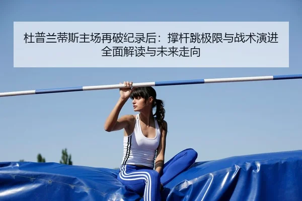 杜普兰蒂斯主场再破纪录后：撑杆跳极限与战术演进全面解读与未来走向