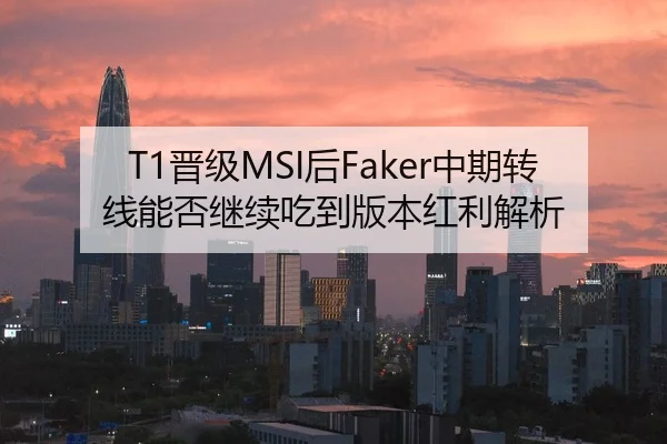 T1晋级MSI后Faker中期转线能否继续吃到版本红利解析