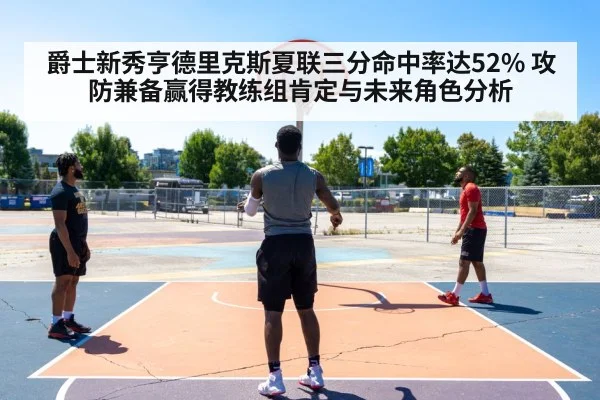 爵士新秀亨德里克斯夏联三分命中率达52% 攻防兼备赢得教练组肯定与未来角色分析
