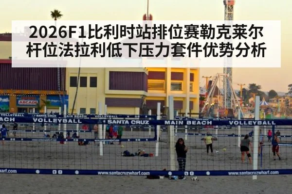 2026F1比利时站排位赛勒克莱尔杆位法拉利低下压力套件优势分析