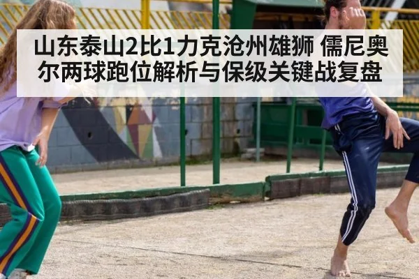 山东泰山2比1力克沧州雄狮 儒尼奥尔两球跑位解析与保级关键战复盘