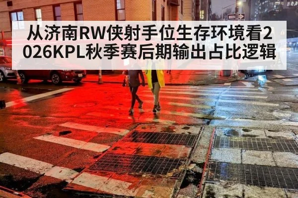 从济南RW侠射手位生存环境看2026KPL秋季赛后期输出占比逻辑