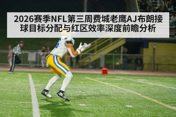 2026赛季NFL第三周费城老鹰AJ布朗接球目标分配与红区效率深度前瞻分析