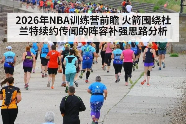 2026年NBA训练营前瞻 火箭围绕杜兰特续约传闻的阵容补强思路分析
