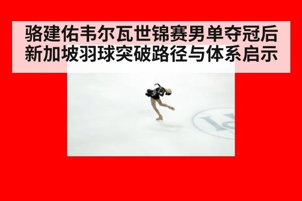 骆建佑韦尔瓦世锦赛男单夺冠后新加坡羽球突破路径与体系启示